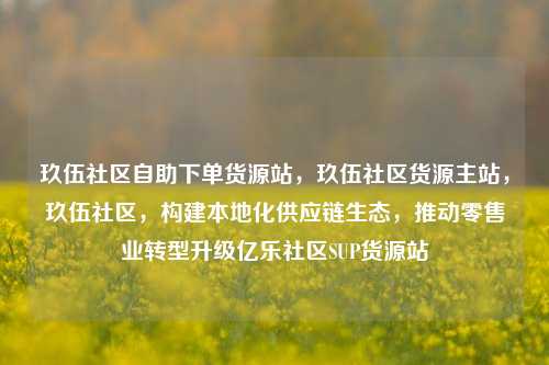 玖伍社区自助下单货源站，玖伍社区货源主站，玖伍社区	，构建本地化供应链生态，推动零售业转型升级亿乐社区SUP货源站  第1张